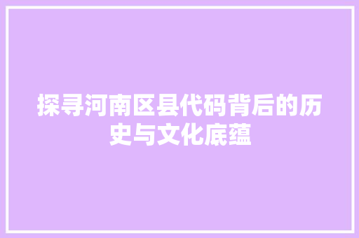 探寻河南区县代码背后的历史与文化底蕴