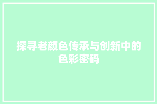 探寻老颜色传承与创新中的色彩密码