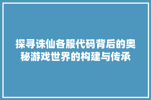 探寻诛仙各服代码背后的奥秘游戏世界的构建与传承