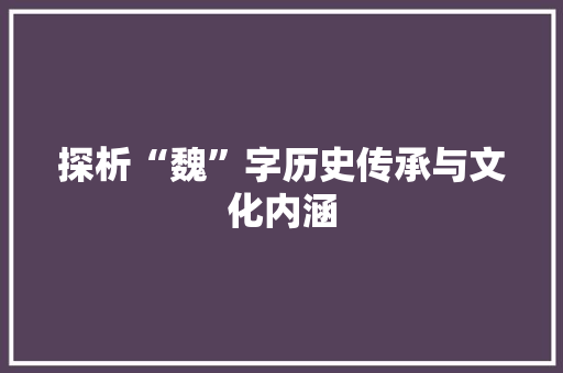 探析“魏”字历史传承与文化内涵