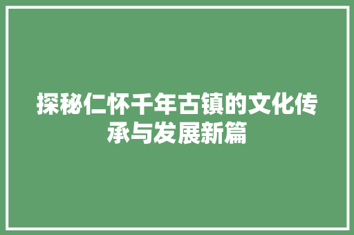 探秘仁怀千年古镇的文化传承与发展新篇  第1张