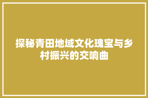 探秘青田地域文化瑰宝与乡村振兴的交响曲
