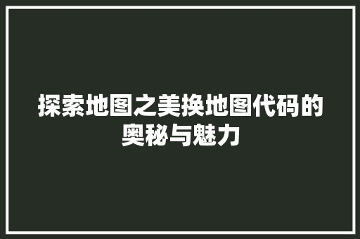 探索地图之美换地图代码的奥秘与魅力