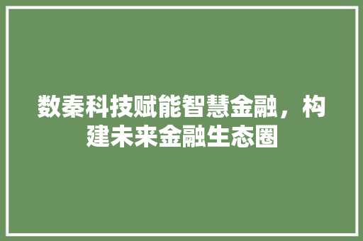 数秦科技赋能智慧金融，构建未来金融生态圈