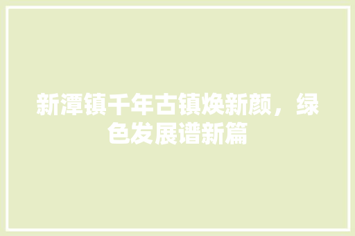 新潭镇千年古镇焕新颜，绿色发展谱新篇