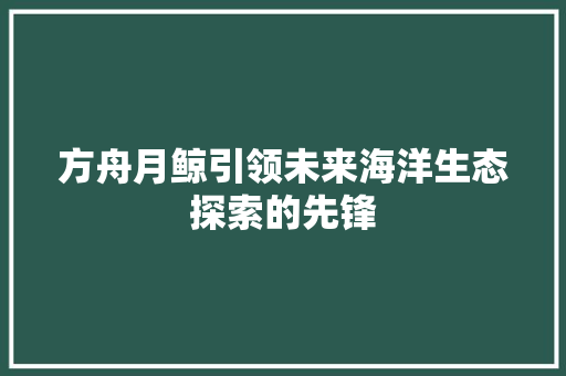 方舟月鲸引领未来海洋生态探索的先锋