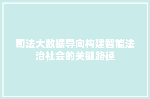 司法大数据导向构建智能法治社会的关键路径  第1张
