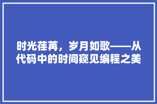 时光荏苒，岁月如歌——从代码中的时间窥见编程之美