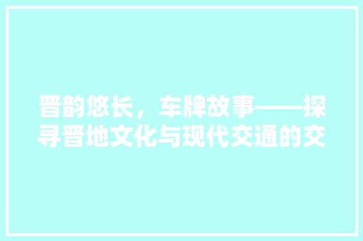 晋韵悠长，车牌故事——探寻晋地文化与现代交通的交融