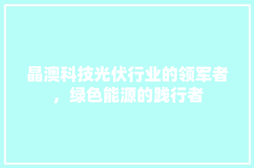 晶澳科技光伏行业的领军者，绿色能源的践行者