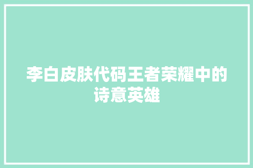 李白皮肤代码王者荣耀中的诗意英雄