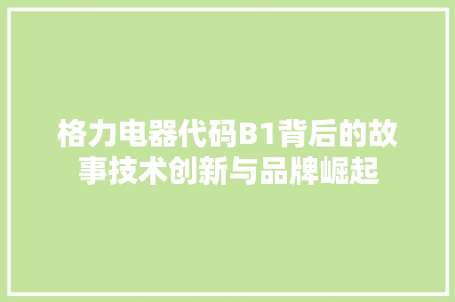 格力电器代码B1背后的故事技术创新与品牌崛起