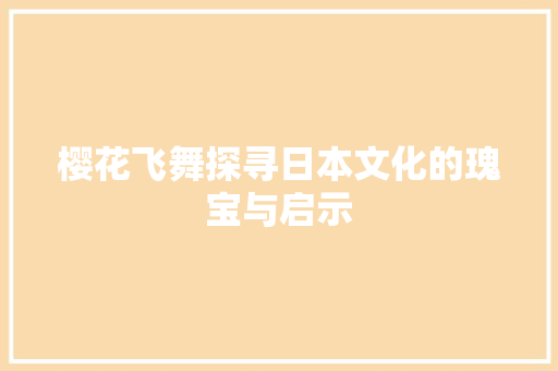 樱花飞舞探寻日本文化的瑰宝与启示