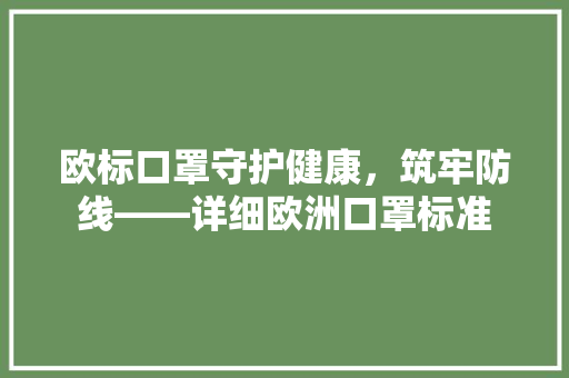 欧标口罩守护健康，筑牢防线——详细欧洲口罩标准