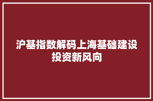 沪基指数解码上海基础建设投资新风向
