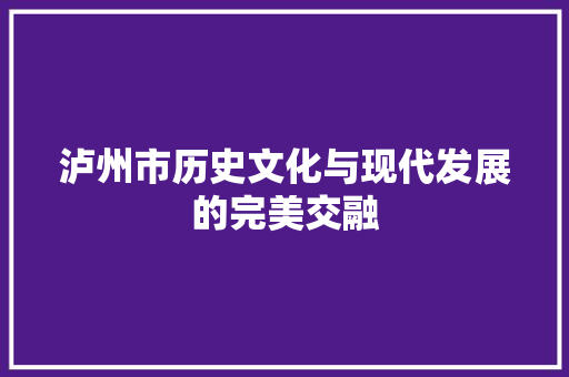 泸州市历史文化与现代发展的完美交融