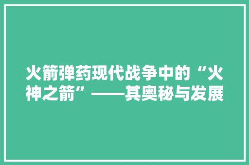 火箭弹药现代战争中的“火神之箭”——其奥秘与发展历程