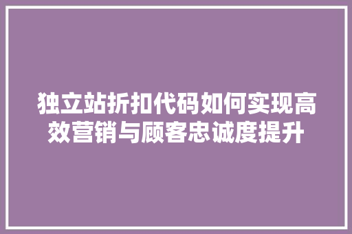 独立站折扣代码如何实现高效营销与顾客忠诚度提升