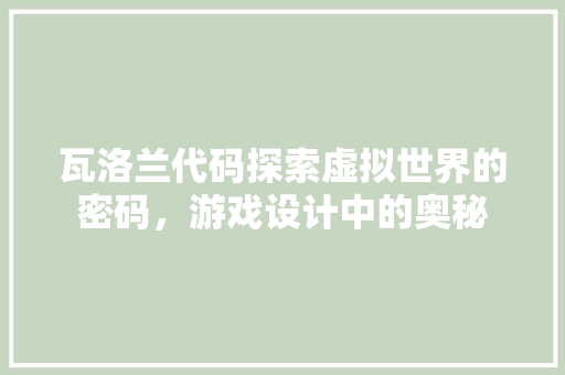 瓦洛兰代码探索虚拟世界的密码，游戏设计中的奥秘