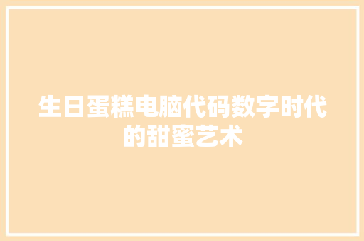 生日蛋糕电脑代码数字时代的甜蜜艺术