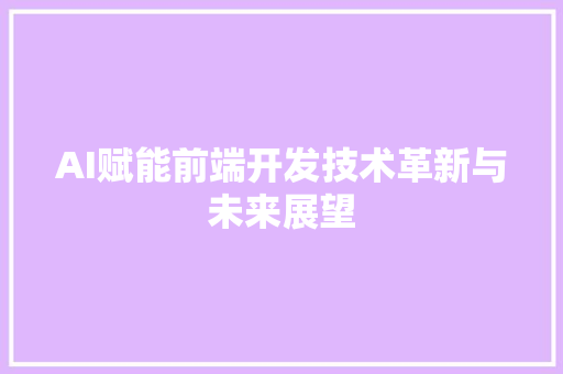 AI赋能前端开发技术革新与未来展望