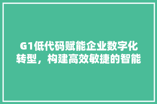 G1低代码赋能企业数字化转型，构建高效敏捷的智能应用