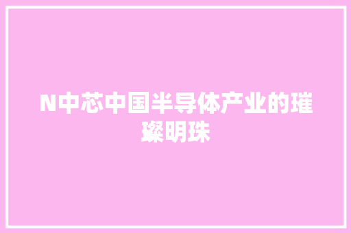 N中芯中国半导体产业的璀璨明珠