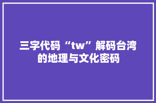 三字代码“tw”解码台湾的地理与文化密码