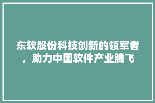 东软股份科技创新的领军者，助力中国软件产业腾飞  第1张