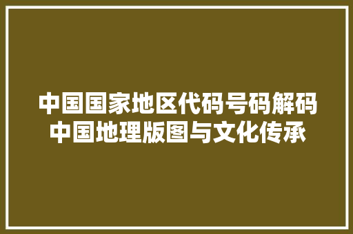 中国国家地区代码号码解码中国地理版图与文化传承