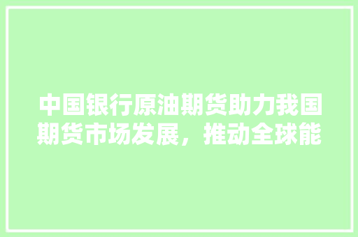 中国银行原油期货助力我国期货市场发展，推动全球能源市场变革