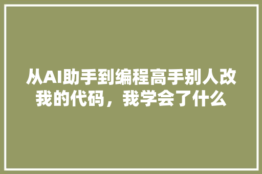 从AI助手到编程高手别人改我的代码，我学会了什么