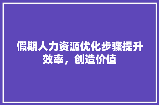 假期人力资源优化步骤提升效率，创造价值