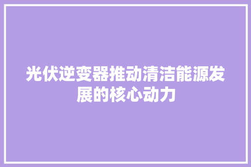 光伏逆变器推动清洁能源发展的核心动力
