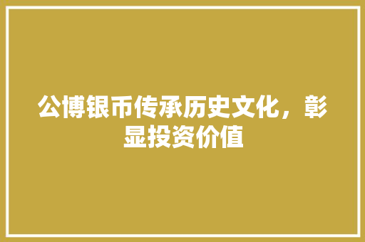 公博银币传承历史文化，彰显投资价值