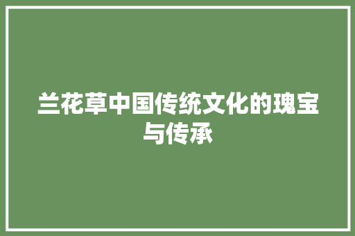 兰花草中国传统文化的瑰宝与传承