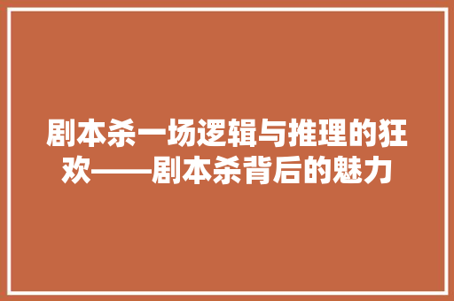 剧本杀一场逻辑与推理的狂欢——剧本杀背后的魅力