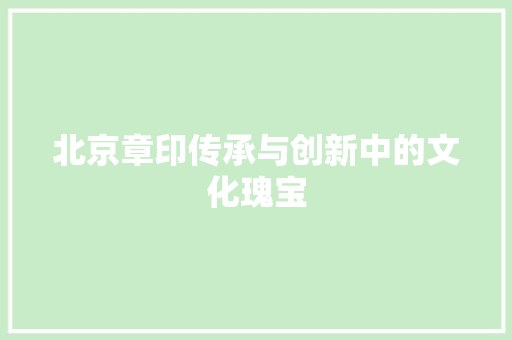北京章印传承与创新中的文化瑰宝