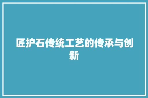 匠护石传统工艺的传承与创新