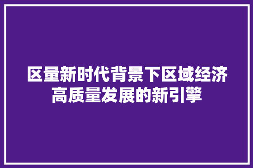 区量新时代背景下区域经济高质量发展的新引擎