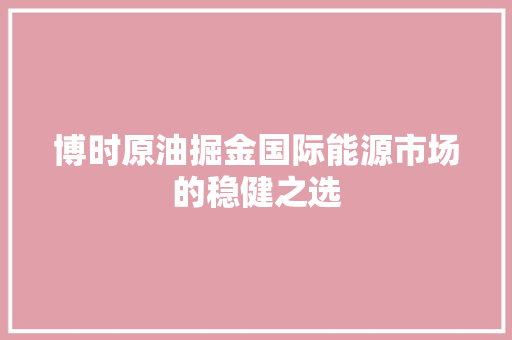 博时原油掘金国际能源市场的稳健之选