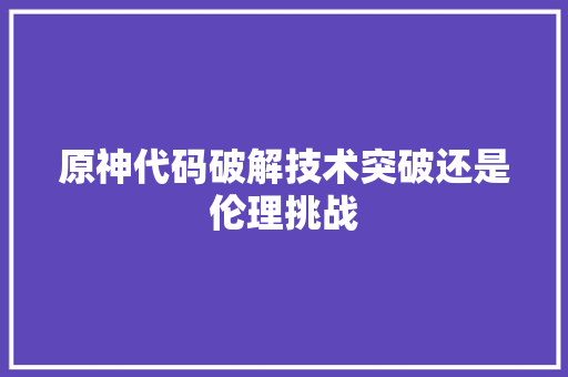 原神代码破解技术突破还是伦理挑战