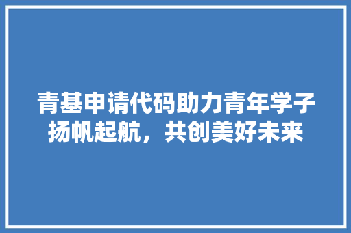 青基申请代码助力青年学子扬帆起航，共创美好未来