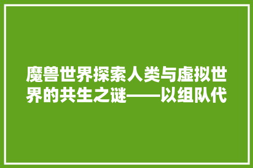 魔兽世界探索人类与虚拟世界的共生之谜——以组队代码为例