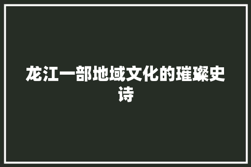 龙江一部地域文化的璀璨史诗  第1张