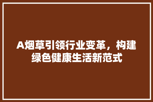 A烟草引领行业变革，构建绿色健康生活新范式