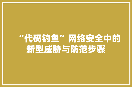 “代码钓鱼”网络安全中的新型威胁与防范步骤