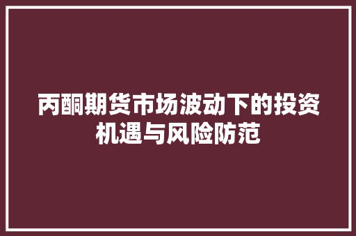 丙酮期货市场波动下的投资机遇与风险防范