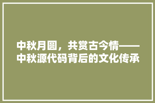 中秋月圆，共赏古今情——中秋源代码背后的文化传承与创新