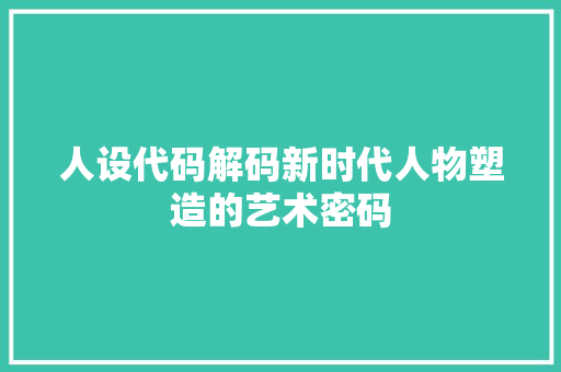 人设代码解码新时代人物塑造的艺术密码
